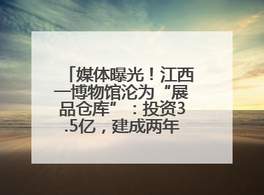 媒体曝光！江西一博物馆沦为“展品仓库”：投资3.5亿，建成两年不开放
